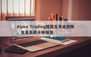 Alpex Trading提现五天未到账，交易系统卡顿频发