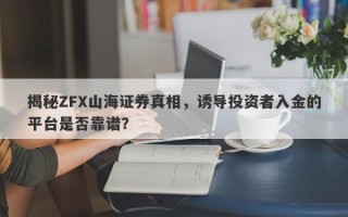 揭秘ZFX山海证券真相，诱导投资者入金的平台是否靠谱？