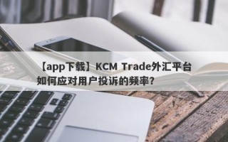 【app下载】KCM Trade外汇平台如何应对用户投诉的频率？