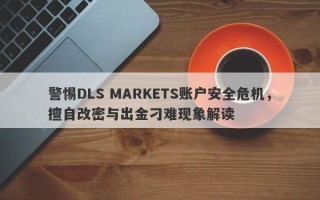 警惕DLS MARKETS账户安全危机，擅自改密与出金刁难现象解读