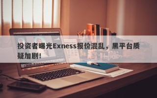 投资者曝光Exness报价混乱，黑平台质疑加剧！