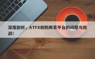 深度剖析，ATFX收购两家平台的问题与挑战！