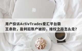 用户投诉ActivTrades爱汇平台霸王条款，盈利后账户被扣，维权之路怎么走？