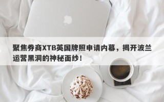 聚焦券商XTB英国牌照申请内幕，揭开波兰运营黑洞的神秘面纱！