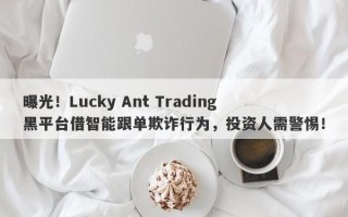 曝光！Lucky Ant Trading黑平台借智能跟单欺诈行为，投资人需警惕！