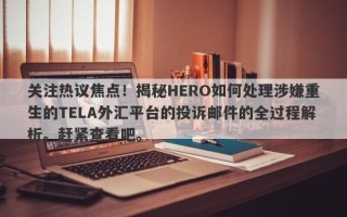 关注热议焦点！揭秘HERO如何处理涉嫌重生的TELA外汇平台的投诉邮件的全过程解析。赶紧查看吧。