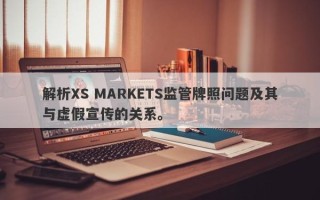 解析XS MARKETS监管牌照问题及其与虚假宣传的关系。