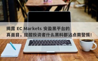 揭露 EC Markets 安盈黑平台的真面目，提醒投资者什么黑料都沾点需警惕！