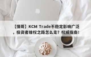 【懂哥】KCM Trade不稳定影响广泛，投资者维权之路怎么走？权威指南！