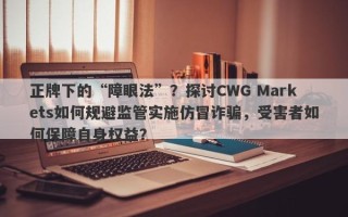 正牌下的“障眼法”？探讨CWG Markets如何规避监管实施仿冒诈骗，受害者如何保障自身权益？