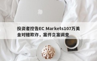 投资者控告EC Markets107万美金对赌欺诈，案件立案调查