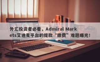 外汇投资者必看，Admiral Markets艾迪麦平台的提款“缴费”难题曝光！