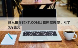 熟人推荐的XT.COM让我彻底失望，亏了3万美元