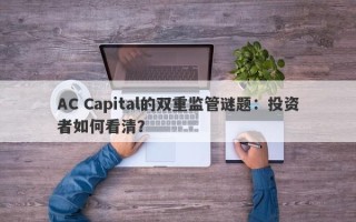 AC Capital的双重监管谜题：投资者如何看清？