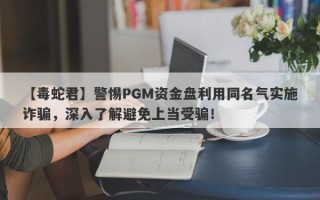 【毒蛇君】警惕PGM资金盘利用同名气实施诈骗，深入了解避免上当受骗！