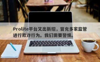 Prolite平台又出新招，冒充多家监管进行欺诈行为。我们需要警惕。