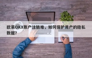 欧易OKX账户注销难，如何保护用户的隐私数据？