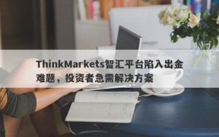 ThinkMarkets智汇平台陷入出金难题，投资者急需解决方案