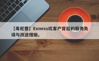 【毒蛇君】Exness坑客户背后的服务失误与改进措施。