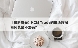 【最新曝光】KCM Trade的市场数据为何总是不准确？