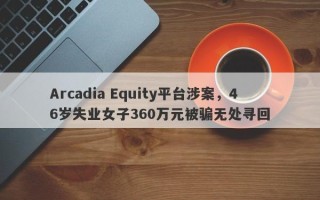 Arcadia Equity平台涉案，46岁失业女子360万元被骗无处寻回