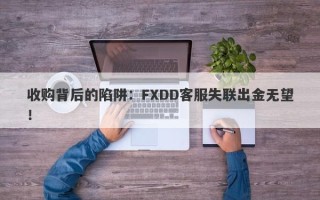 收购背后的陷阱：FXDD客服失联出金无望！