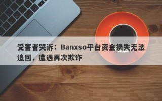 受害者哭诉：Banxso平台资金损失无法追回，遭遇再次欺诈