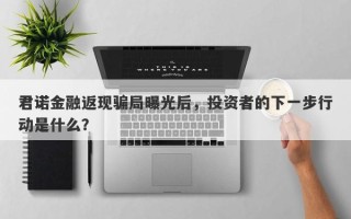 君诺金融返现骗局曝光后，投资者的下一步行动是什么？