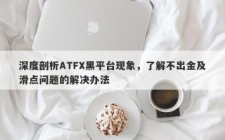 深度剖析ATFX黑平台现象，了解不出金及滑点问题的解决办法