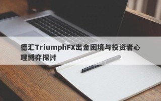 德汇TriumphFX出金困境与投资者心理博弈探讨