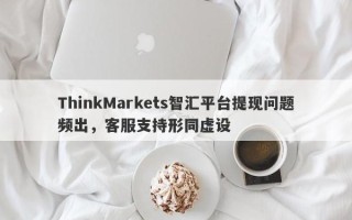 ThinkMarkets智汇平台提现问题频出，客服支持形同虚设