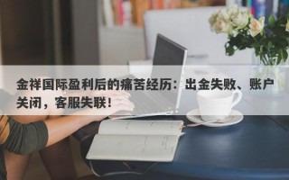 金祥国际盈利后的痛苦经历：出金失败、账户关闭，客服失联！