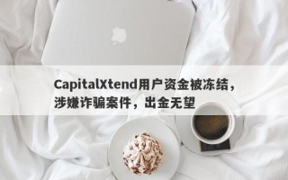 CapitalXtend用户资金被冻结，涉嫌诈骗案件，出金无望