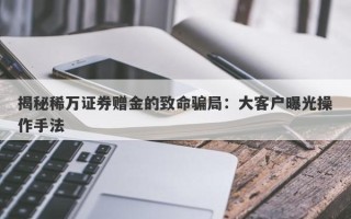 揭秘稀万证券赠金的致命骗局：大客户曝光操作手法