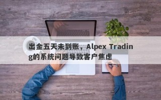 出金五天未到账，Alpex Trading的系统问题导致客户焦虑