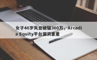 女子46岁失业被骗360万，Arcadia Equity平台漏洞重重