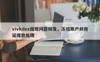 vivkdex提现问题频发，冻结账户并拖延提款处理