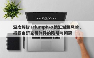 深度解析TriumphFX德汇潜藏风险，揭露自研交易软件的陷阱与问题