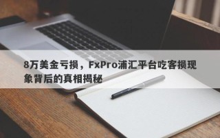 8万美金亏损，FxPro浦汇平台吃客损现象背后的真相揭秘