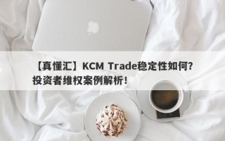 【真懂汇】KCM Trade稳定性如何？投资者维权案例解析！