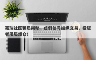 嘉瑞社区骗局揭秘，虚假信号操纵交易，投资者屡屡爆仓！