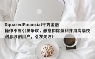 SquaredFinancial平方金融操作不当引发争议，恶意扣除盈利并用高隔夜利息收割用户，引发关注！