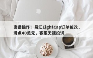 离谱操作！易汇EightCap订单被改，滑点40美元，客服无视投诉