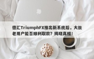 德汇TriumphFX推出新系统后，大批老用户能否顺利取款？揭晓真相！