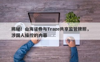 揭秘！山海证券与Traze共享监管牌照，涉国人操控的内幕