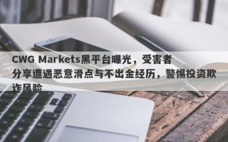 CWG Markets黑平台曝光，受害者分享遭遇恶意滑点与不出金经历，警惕投资欺诈风险