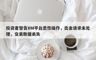 投资者警告XM平台恶性操作，出金请求未处理，交易数据丢失