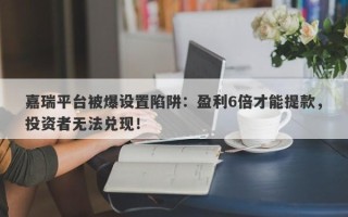 嘉瑞平台被爆设置陷阱：盈利6倍才能提款，投资者无法兑现！