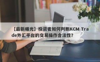 【最新曝光】投资者如何判断KCM Trade外汇平台的交易操作合法性？