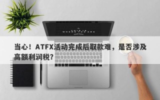 当心！ATFX活动完成后取款难，是否涉及高额利润税？